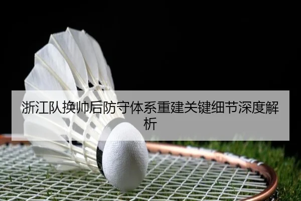 浙江队换帅后防守体系重建关键细节深度解析